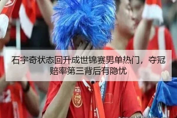石宇奇状态回升成世锦赛男单热门，夺冠赔率第三背后有隐忧