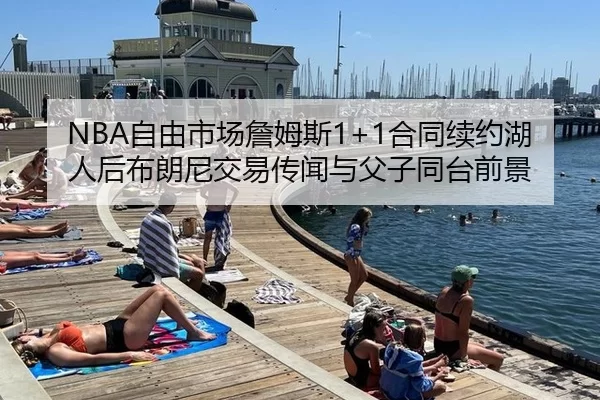 NBA自由市场詹姆斯1+1合同续约湖人后布朗尼交易传闻与父子同台前景